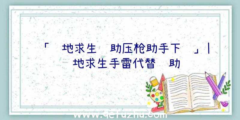 「绝地求生辅助压枪助手下载」|绝地求生手雷代替辅助